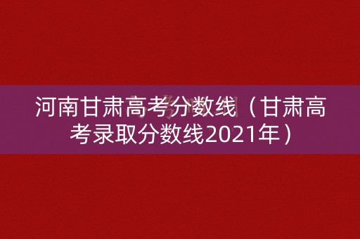 河南甘肃高考分数线（甘肃高考录取分数线2021年）