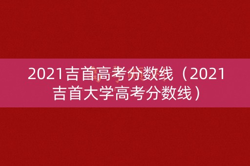 2021吉首高考分数线（2021吉首大学高考分数线）