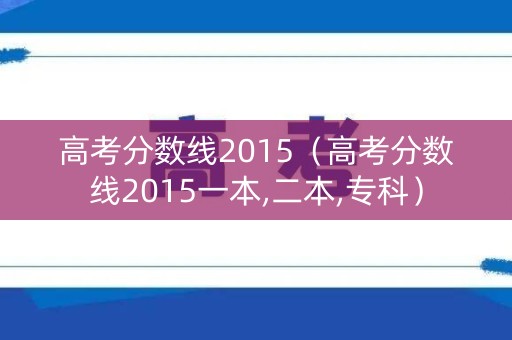 高考分数线2015（高考分数线2015一本,二本,专科）