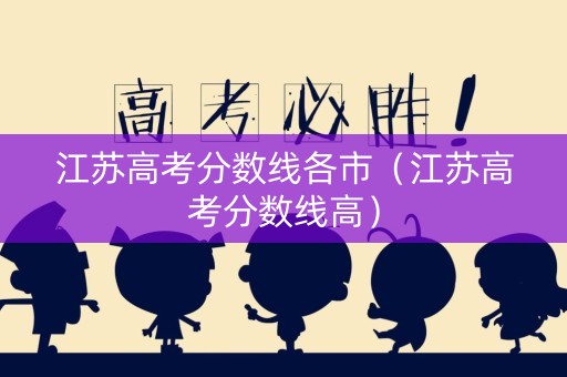 江苏高考分数线各市（江苏高考分数线高）