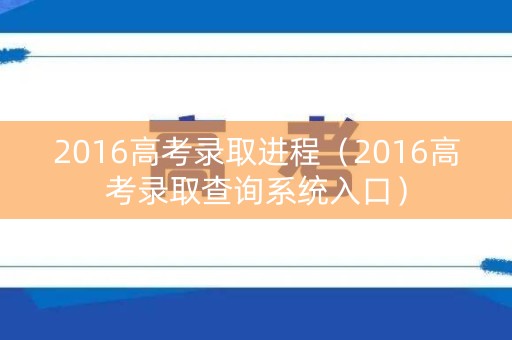2016高考录取进程（2016高考录取查询系统入口）