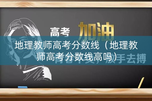 地理教师高考分数线（地理教师高考分数线高吗）