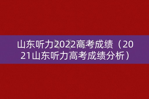 山东听力2022高考成绩（2021山东听力高考成绩分析）