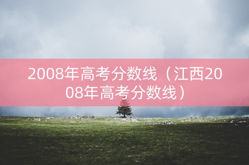 2008年高考分数线（江西2008年高考分数线）