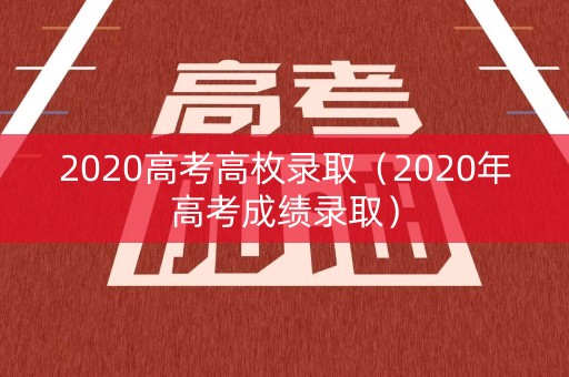 2020高考高枚录取（2020年高考成绩录取）