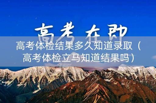 高考体检结果多久知道录取（高考体检立马知道结果吗）