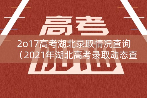 2o17高考湖北录取情况查询（2021年湖北高考录取动态查询）