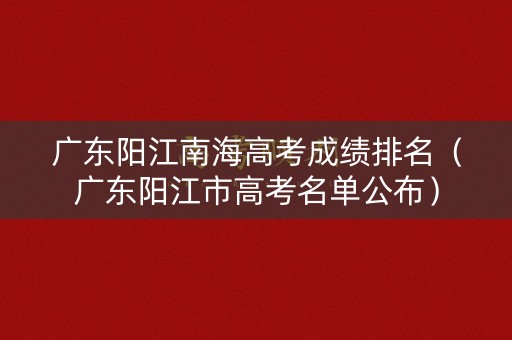 广东阳江南海高考成绩排名（广东阳江市高考名单公布）