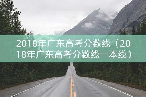 2018年广东高考分数线（2018年广东高考分数线一本线）