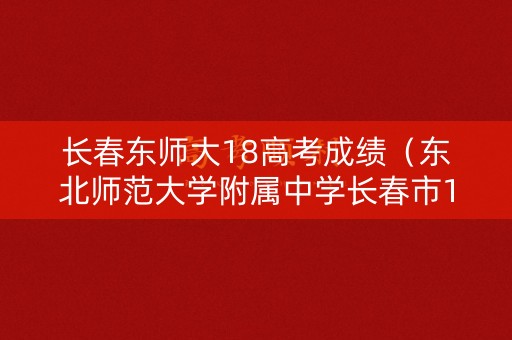 长春东师大18高考成绩（东北师范大学附属中学长春市11高2020联考）