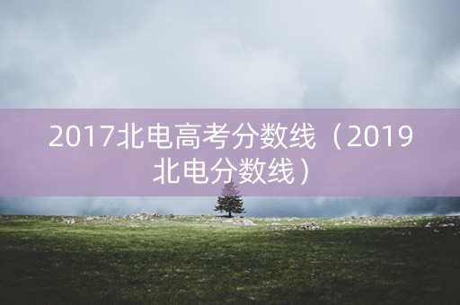2017北电高考分数线（2019北电分数线）