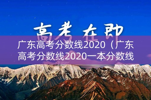 广东高考分数线2020（广东高考分数线2020一本分数线）