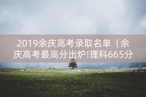 2019余庆高考录取名单（余庆高考最高分出炉!理科665分）