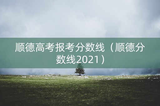 顺德高考报考分数线（顺德分数线2021）