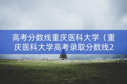 高考分数线重庆医科大学（重庆医科大学高考录取分数线2020）