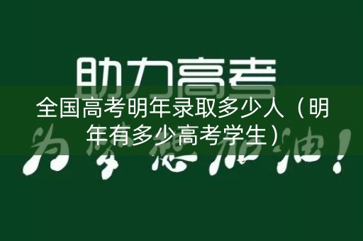 全国高考明年录取多少人（明年有多少高考学生）