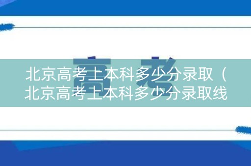 北京高考上本科多少分录取（北京高考上本科多少分录取线）
