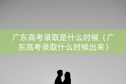 广东高考录取是什么时候（广东高考录取什么时候出来）
