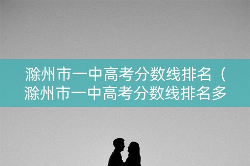滁州市一中高考分数线排名（滁州市一中高考分数线排名多少）