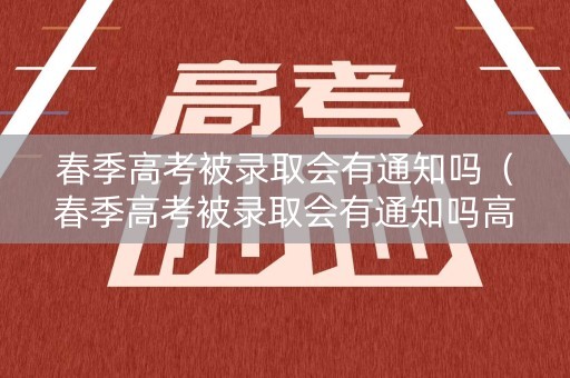 春季高考被录取会有通知吗（春季高考被录取会有通知吗高中）