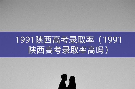1991陕西高考录取率（1991陕西高考录取率高吗）