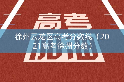 徐州云龙区高考分数线（2021高考徐州分数）