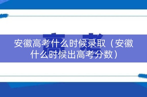 安徽高考什么时候录取（安徽什么时候出高考分数）