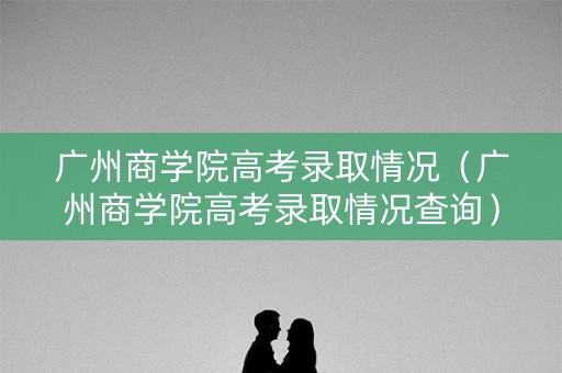 广州商学院高考录取情况（广州商学院高考录取情况查询）