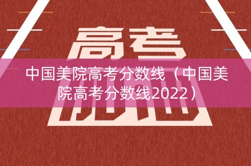 中国美院高考分数线（中国美院高考分数线2022）