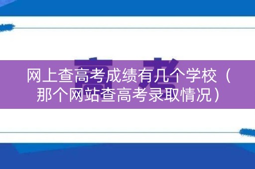网上查高考成绩有几个学校（那个网站查高考录取情况）