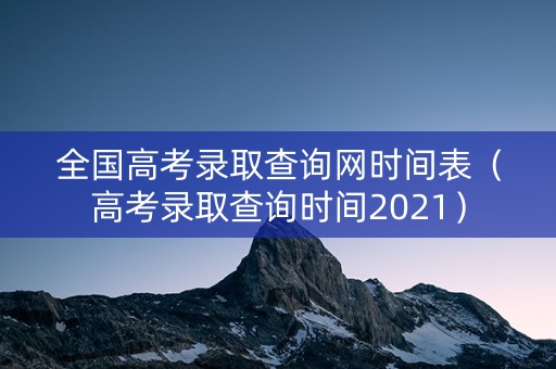 全国高考录取查询网时间表（高考录取查询时间2021）