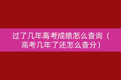 过了几年高考成绩怎么查询（高考几年了还怎么查分）