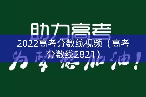 2022高考分数线视频（高考分数线2821）