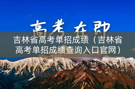 吉林省高考单招成绩（吉林省高考单招成绩查询入口官网）