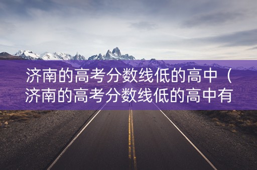 济南的高考分数线低的高中（济南的高考分数线低的高中有哪些）