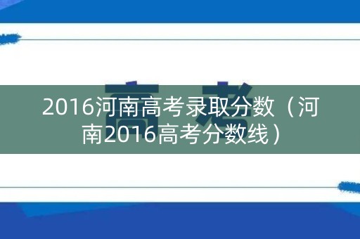 2016河南高考录取分数（河南2016高考分数线）