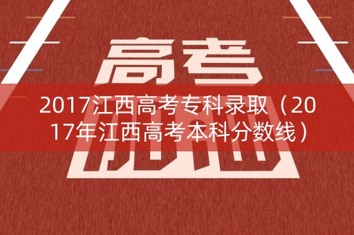 2017江西高考专科录取（2017年江西高考本科分数线）