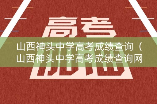 山西神头中学高考成绩查询（山西神头中学高考成绩查询网站）