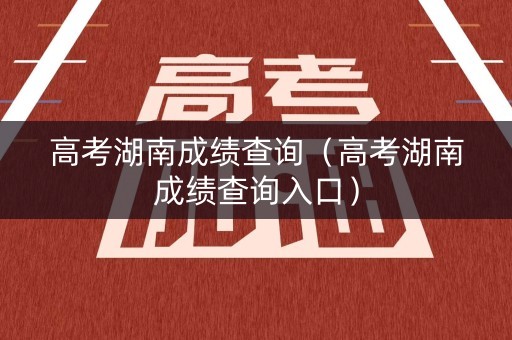 高考湖南成绩查询（高考湖南成绩查询入口）