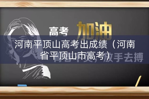 河南平顶山高考出成绩（河南省平顶山市高考）