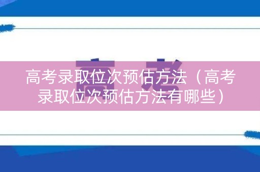 高考录取位次预估方法（高考录取位次预估方法有哪些）