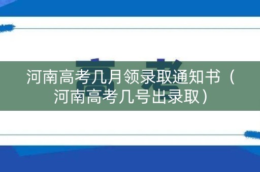 河南高考几月领录取通知书（河南高考几号出录取）