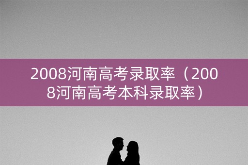2008河南高考录取率（2008河南高考本科录取率）