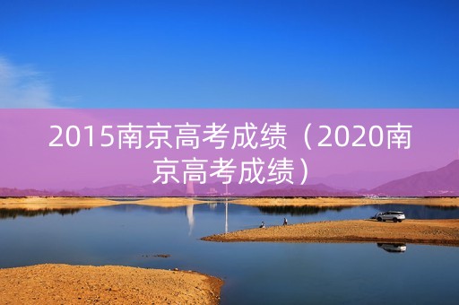 2015南京高考成绩（2020南京高考成绩）
