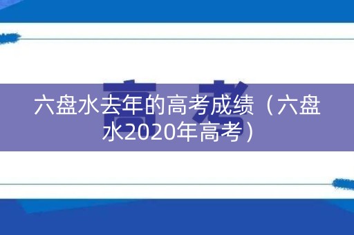 六盘水去年的高考成绩（六盘水2020年高考）