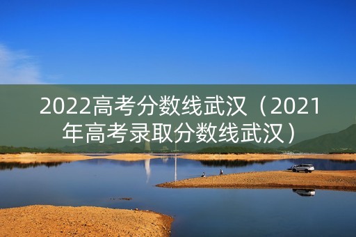 2022高考分数线武汉（2021年高考录取分数线武汉）