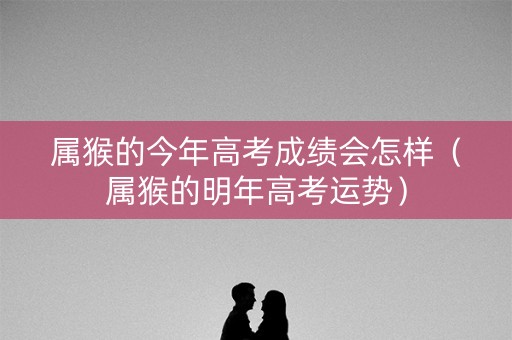 属猴的今年高考成绩会怎样（属猴的明年高考运势）