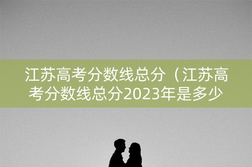 江苏高考分数线总分（江苏高考分数线总分2023年是多少）