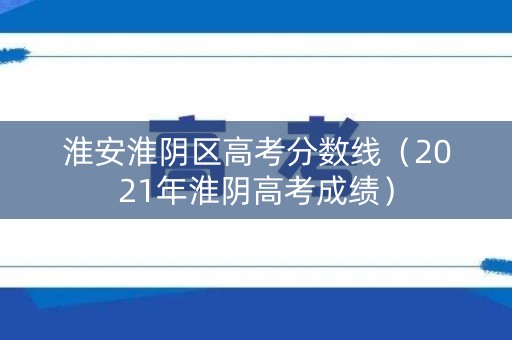 淮安淮阴区高考分数线（2021年淮阴高考成绩）