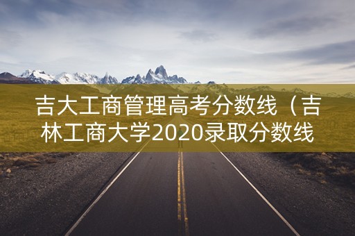 吉大工商管理高考分数线（吉林工商大学2020录取分数线）